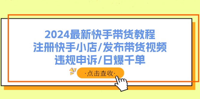 2024最新快手带货教程：注册快手小店/发布带货视频/违规申诉/日爆千单-翻身站