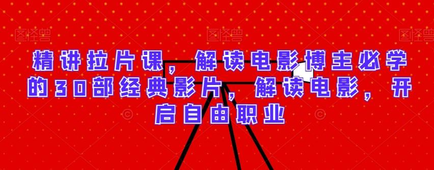 精讲拉片课，解读电影博主必学的30部经典影片，解读电影，开启自由职业-翻身站