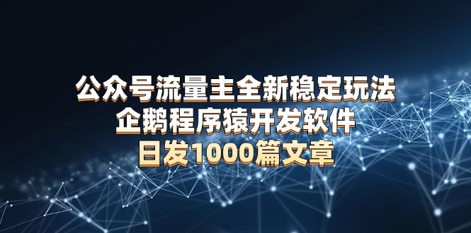 公众号流量主全新稳定玩法 企鹅程序猿开发软件 日发1000篇文章 无需AI改写-翻身站