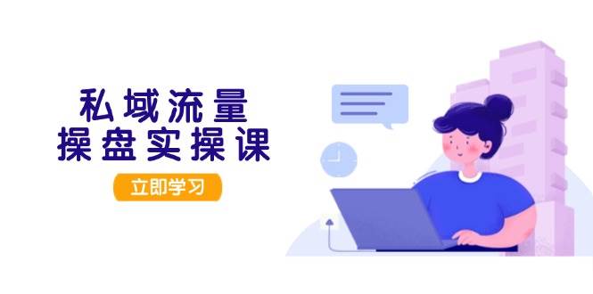 私域流量操盘实操课，从用户调研到成交变现，打造可落地的私域引流策略-翻身站
