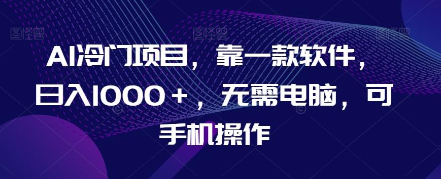 AI冷门项目，靠一款软件，日入1000＋，无需电脑，可手机操作【揭秘】-翻身站