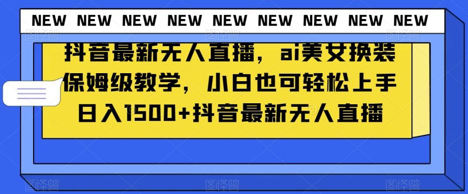 抖音最新无人直播，ai美女换装保姆级教学，小白也可轻松上手日入1500+【揭秘】-翻身站