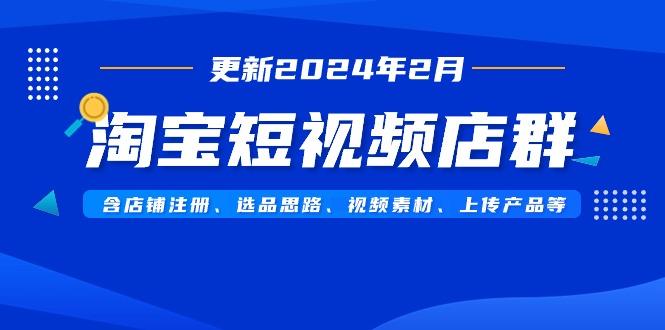 淘宝短视频店群(更新2024年2月)含店铺注册、选品思路、视频素材、上传…-翻身站