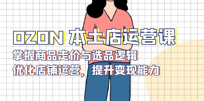 OZON 本土店运营课，掌握商品走价与选品逻辑，优化店铺运营，提升变现能力-翻身站