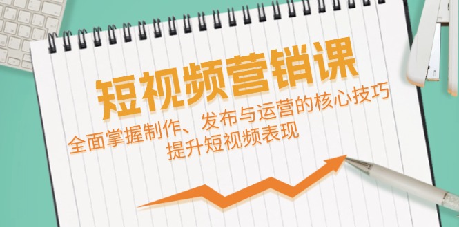 短视频&营销课：全面掌握制作、发布与运营的核心技巧，提升短视频表现-翻身站