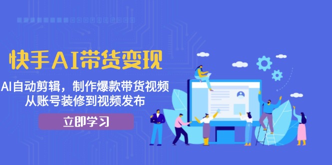 快手AI带货变现：AI自动剪辑，制作爆款带货视频，从账号装修到视频发布-翻身站