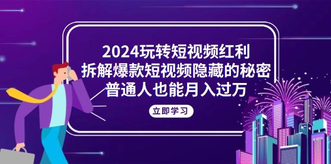 2024玩转短视频红利，拆解爆款短视频隐藏的秘密，普通人也能月入过万-翻身站