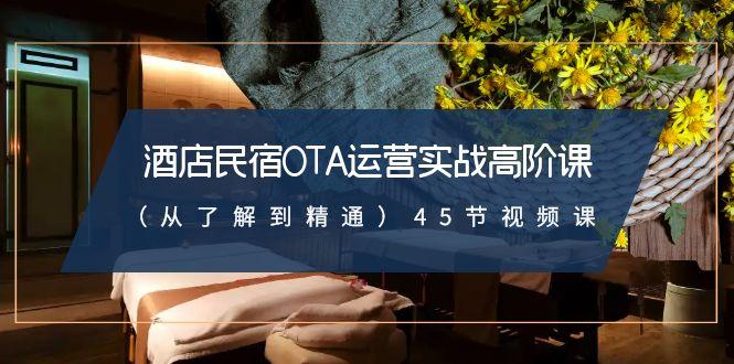 酒店民宿OTA运营实战高阶课(从了解到精通)45节视频课-翻身站