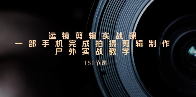 手机运镜剪辑实操课，户外拍摄剪辑制作实战(151节课)-翻身站