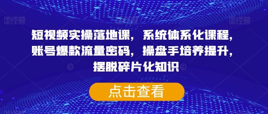短视频实操落地课，系统体系化课程，账号爆款流量密码，操盘手培养提升，摆脱碎片化知识-翻身站