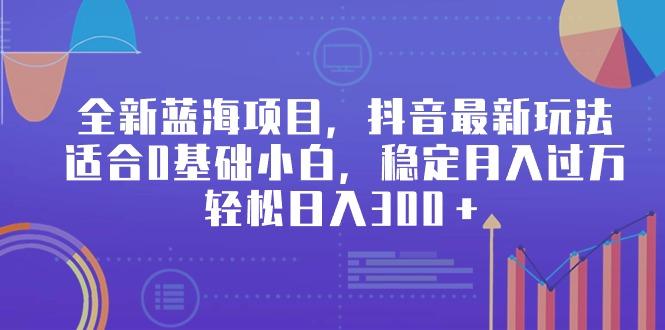 全新蓝海项目，抖音最新玩法，适合0基础小白，稳定月入过万，轻松日入300＋-翻身站