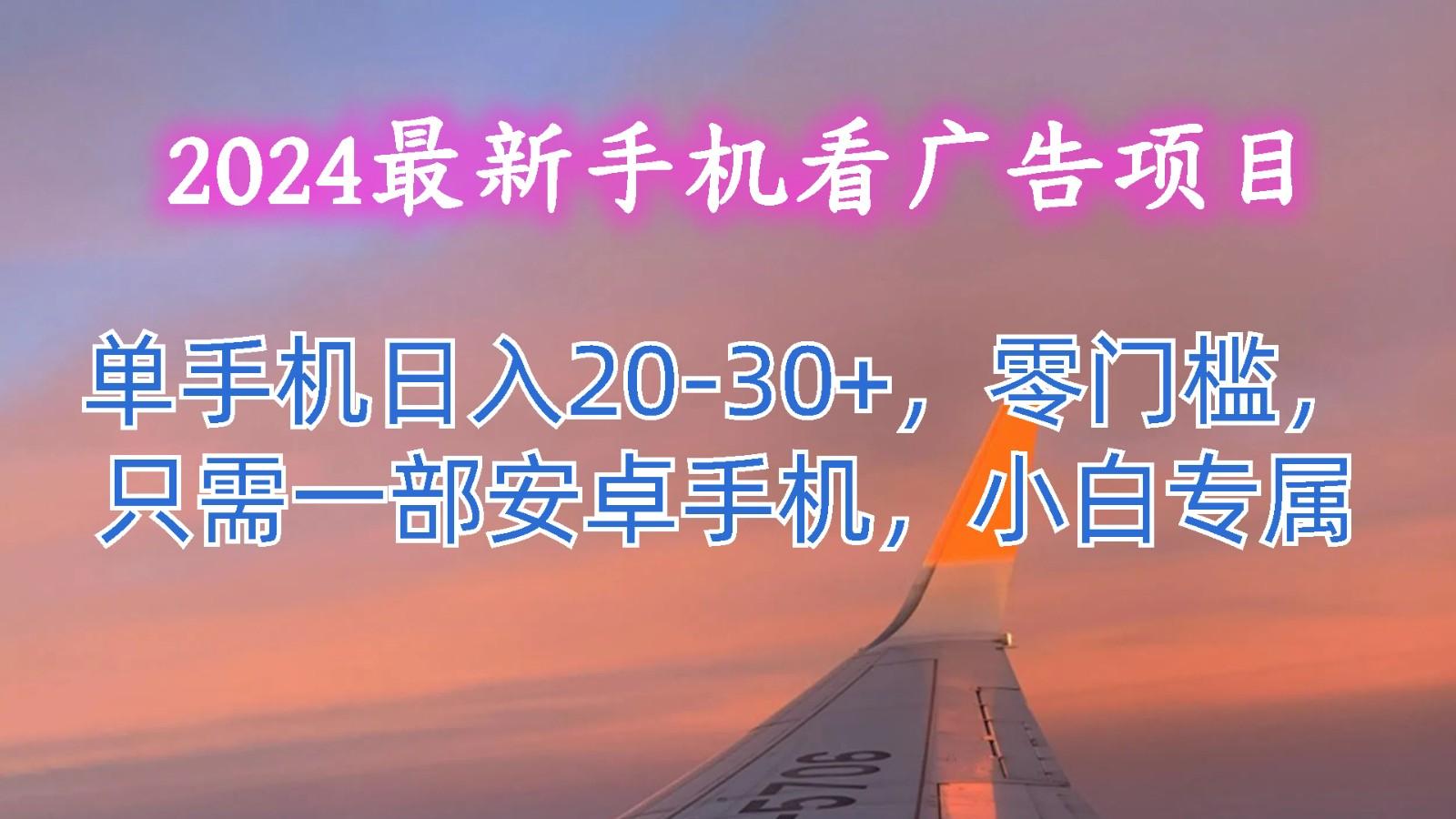 2024最新手机看广告项目，单手机日入20-30+，零门槛，只需一部安卓手机，小白专属-翻身站