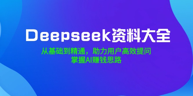 Deepseek资料大全，从基础到精通，助力用户高效提问，掌握AI赚钱思路-翻身站