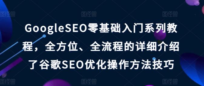 GoogleSEO零基础入门系列教程，全方位、全流程的详细介绍了谷歌SEO优化操作方法技巧-翻身站