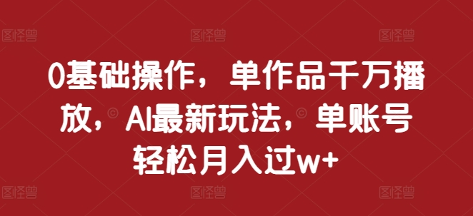 0基础操作，单作品千万播放，AI最新玩法，单账号轻松月入过w+【揭秘】-翻身站