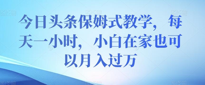 今日头条保姆式教学，每天一小时，小白在家也可以月入过万【揭秘】-翻身站