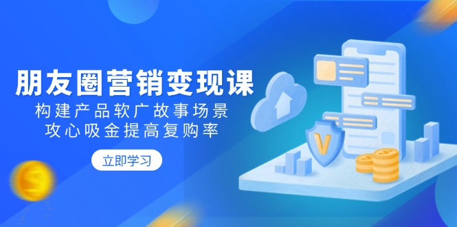 朋友圈营销变现课：构建产品软广故事场景，攻心吸金提高复购率-翻身站