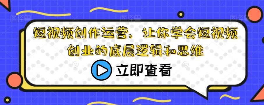 短视频创作运营，让你学会短视频创业的底层逻辑和思维-翻身站