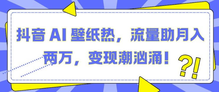 抖音 AI 壁纸热，流量助月入两W，变现潮汹涌【揭秘】-翻身站