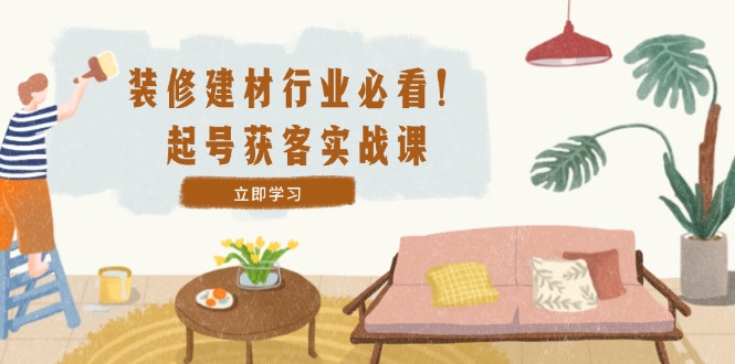 装修-建材行业必看！起号获客实战课：精准定位+爆款视频+高效运营-翻身站