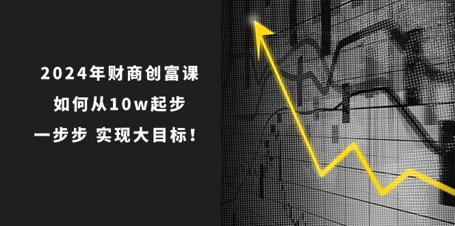 2024年 财商-创富课：如何从10w起步，一步步 实现大目标！-翻身站