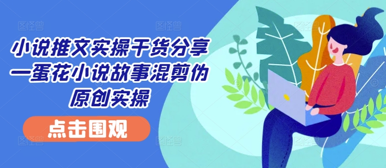 小说推文实操干货分享—蛋花小说故事混剪伪原创实操-翻身站