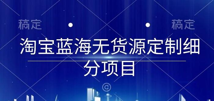 淘宝蓝海无货源定制细分项目，从0到起店实操全流程【揭秘】-翻身站