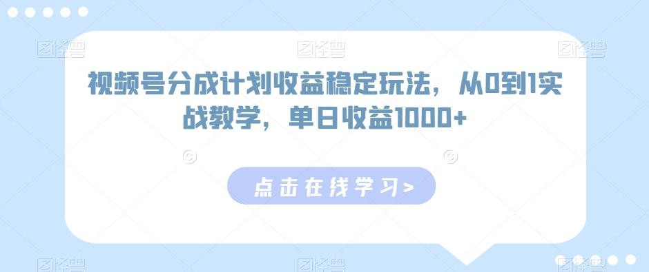 视频号分成计划收益稳定玩法，从0到1实战教学，单日收益1000+【揭秘】-翻身站
