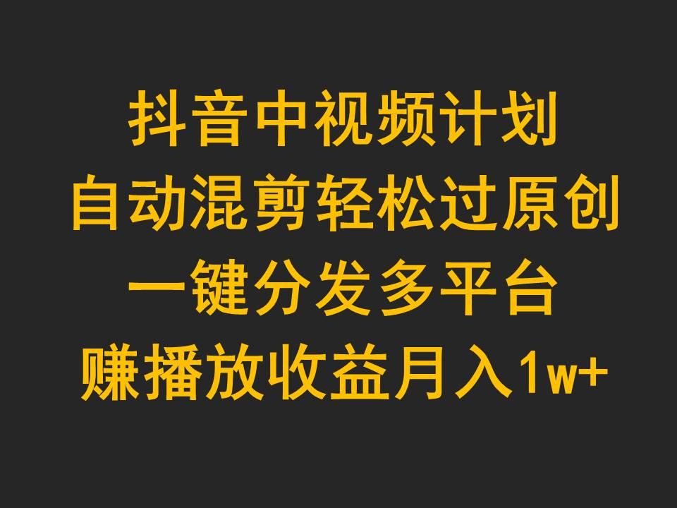 (9825期)抖音中视频计划，自动混剪轻松过原创，一键分发多平台赚播放收益，月入1w+-翻身站