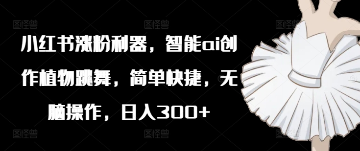 小红书涨粉利器，智能ai创作植物跳舞，简单快捷，无脑操作，日入300+-翻身站