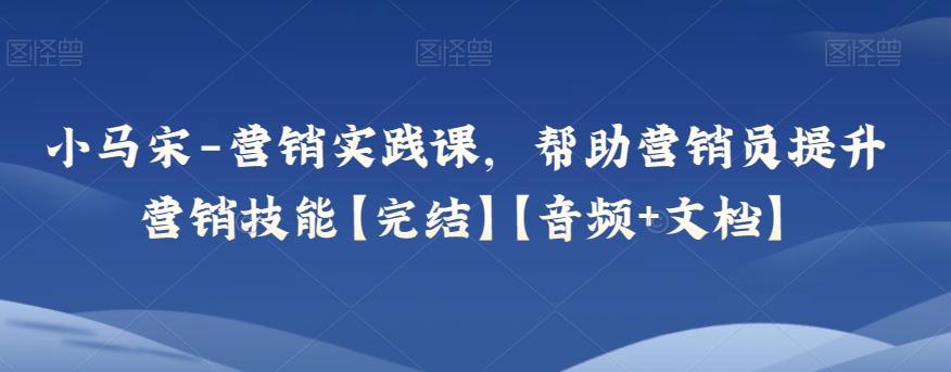 小马宋-营销实践课，帮助营销员提升营销技能【完结】【音频+文档】-翻身站