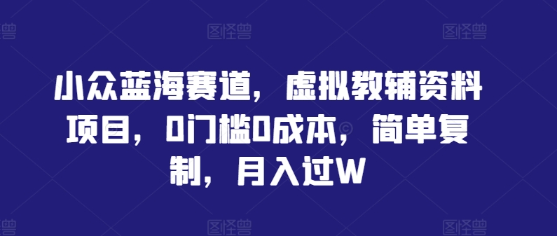 小众蓝海赛道，虚拟教辅资料项目，0门槛0成本，简单复制，月入过W【揭秘】-翻身站