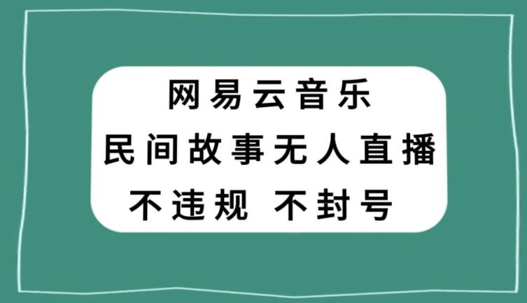 网易云民间故事无人直播，零投入低风险、人人可做【揭秘】-翻身站