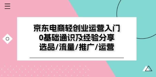 京东电商-轻创业运营入门0基础通识及经验分享：选品/流量/推广/运营-翻身站
