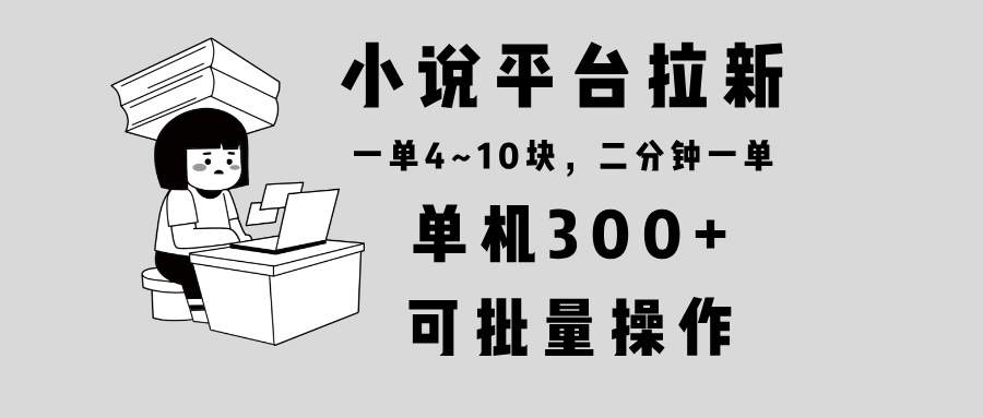 小说平台拉新，单机300+，两分钟一单4~10块，操作简单可批量。-翻身站