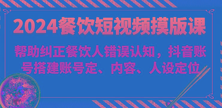 2024餐饮短视频摸版课-帮助纠正餐饮人错误认知，抖音账号搭建账号定、内容、人设定位-翻身站