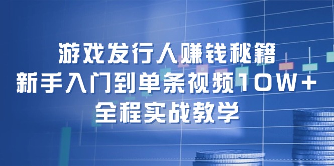 游戏发行人赚钱秘籍：新手入门到单条视频10W+，全程实战教学-翻身站
