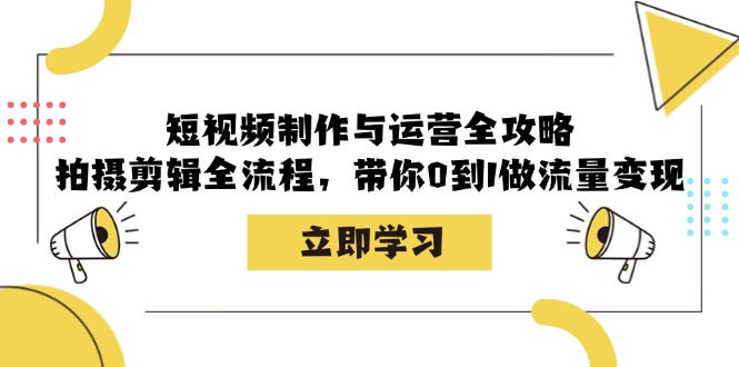 短视频制作与运营全攻略：拍摄剪辑全流程，带你0到1做流量变现-翻身站