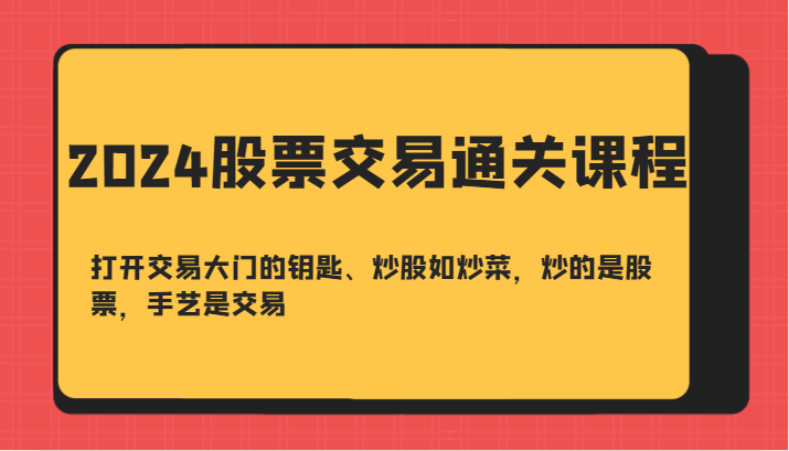 2024股票交易通关课-打开交易大门的钥匙、炒股如炒菜，炒的是股票，手艺是交易-翻身站