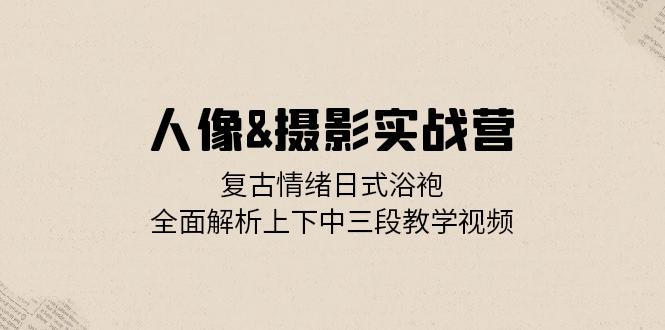 人像&摄影实战营：复古情绪日式浴袍，全面解析上下中三段教学视频-翻身站