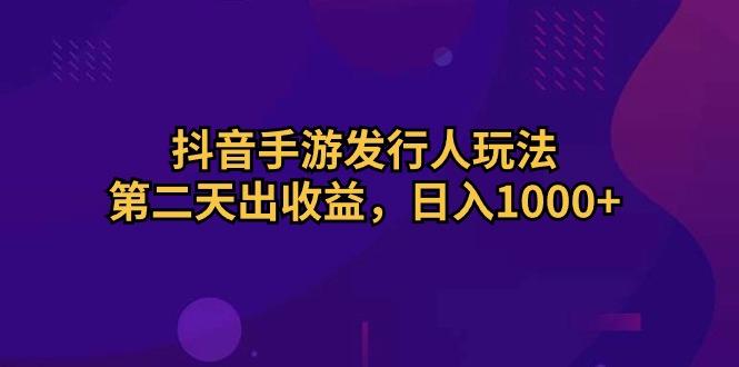 抖音手游发行人玩法，第二天出收益，日入1000+-翻身站