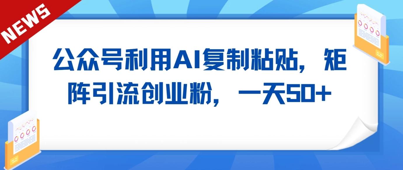 公众号利用AI工具复制粘贴矩阵引流创业粉，一天50+-翻身站
