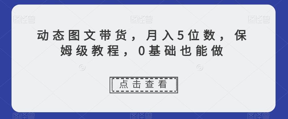 动态图文带货，月入5位数，保姆级教程，0基础也能做【揭秘】-翻身站