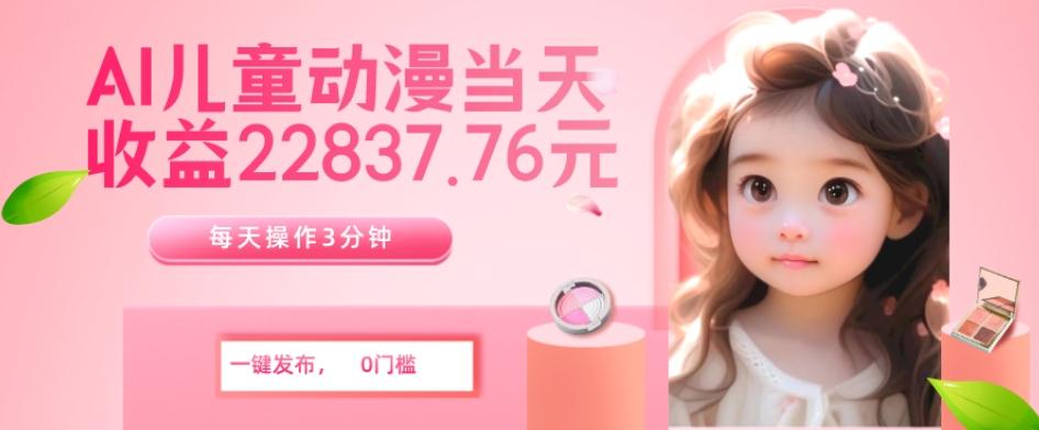 AI儿童动漫、当天收益22837.76元？每天仅需3分钟、无脑搬运、一键生成-翻身站