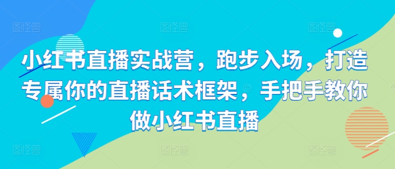 小红书直播实战营，跑步入场，打造专属你的直播话术框架，手把手教你做小红书直播-翻身站