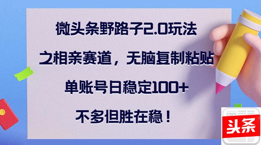 微头条野路子2.0玩法之相亲赛道，无脑复制粘贴，单账号日稳定100+，不…-翻身站