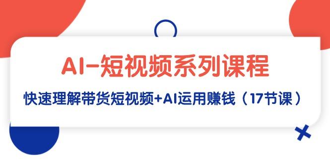 (9315期)AI-短视频系列课程，快速理解带货短视频+AI运用赚钱(17节课)-翻身站