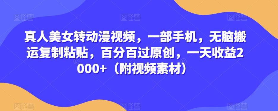 真人美女转动漫视频，一部手机，无脑搬运复制粘贴，百分百过原创，一天收益2000+（附视频素材）【揭秘】-翻身站