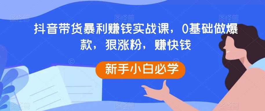 抖音带货暴利赚钱实战课，0基础做爆款，狠涨粉，赚快钱-翻身站