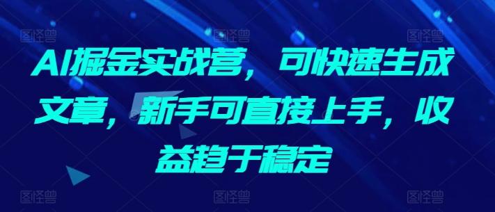 AI掘金实战营，可快速生成文章，新手可直接上手，收益趋于稳定-翻身站